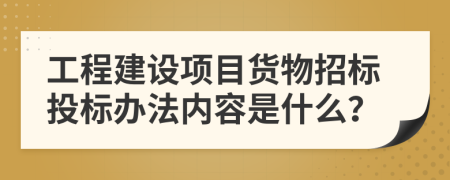 工程建设项目货物招标投标办法内容是什么？