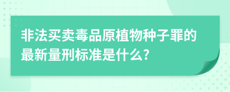 非法买卖毒品原植物种子罪的最新量刑标准是什么?