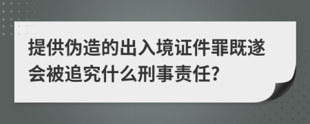 提供伪造的出入境证件罪既遂会被追究什么刑事责任?