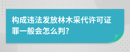 构成违法发放林木采代许可证罪一般会怎么判?