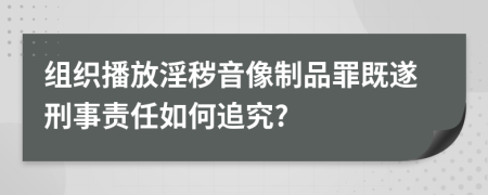 组织播放淫秽音像制品罪既遂刑事责任如何追究?