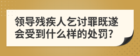 领导残疾人乞讨罪既遂会受到什么样的处罚?