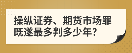 操纵证券、期货市场罪既遂最多判多少年?