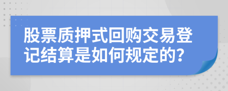 股票质押式回购交易登记结算是如何规定的？