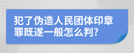 犯了伪造人民团体印章罪既遂一般怎么判?