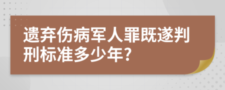 遗弃伤病军人罪既遂判刑标准多少年?