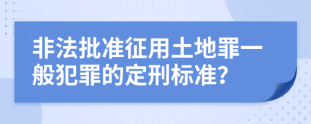 非法批准征用土地罪一般犯罪的定刑标准？