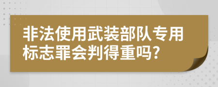 非法使用武装部队专用标志罪会判得重吗?