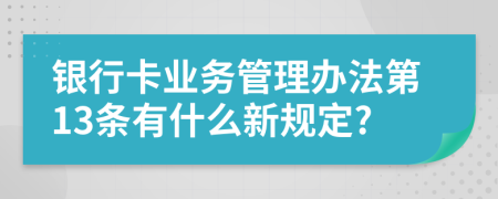 银行卡业务管理办法第13条有什么新规定?