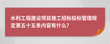 水利工程建设项目施工招标投标管理规定第五十五条内容有什么?