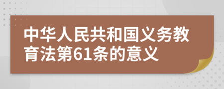 中华人民共和国义务教育法第61条的意义