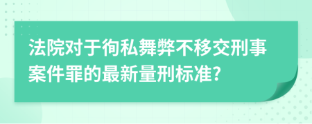 法院对于徇私舞弊不移交刑事案件罪的最新量刑标准?