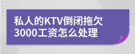 私人的KTV倒闭拖欠3000工资怎么处理