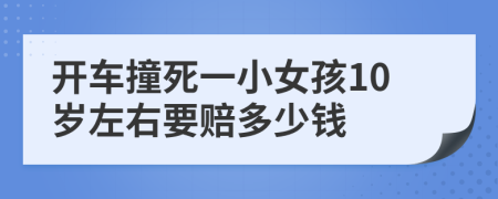 开车撞死一小女孩10岁左右要赔多少钱