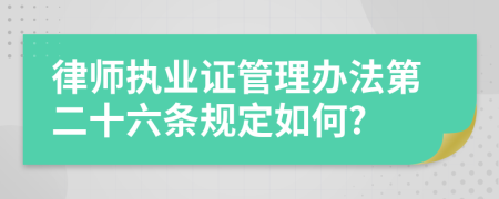 律师执业证管理办法第二十六条规定如何?