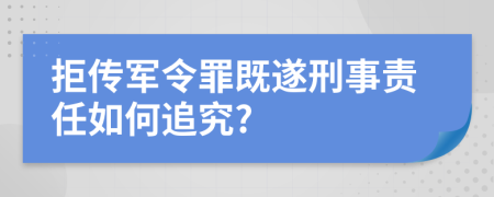 拒传军令罪既遂刑事责任如何追究?