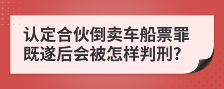 认定合伙倒卖车船票罪既遂后会被怎样判刑?