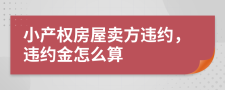 小产权房屋卖方违约，违约金怎么算