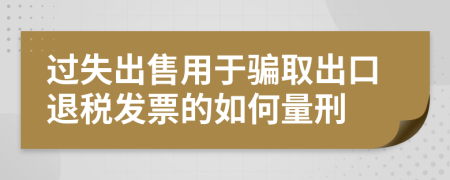过失出售用于骗取出口退税发票的如何量刑