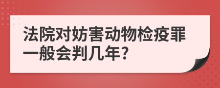 法院对妨害动物检疫罪一般会判几年?