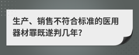 生产、销售不符合标准的医用器材罪既遂判几年?