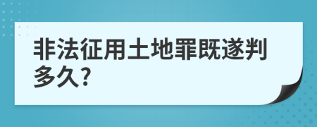 非法征用土地罪既遂判多久?