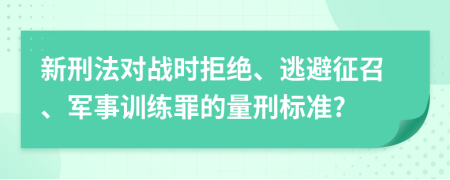 新刑法对战时拒绝、逃避征召、军事训练罪的量刑标准?