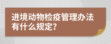 进境动物检疫管理办法有什么规定？