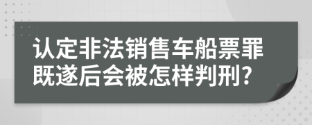 认定非法销售车船票罪既遂后会被怎样判刑?