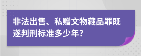 非法出售、私赠文物藏品罪既遂判刑标准多少年?