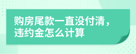 购房尾款一直没付清，违约金怎么计算