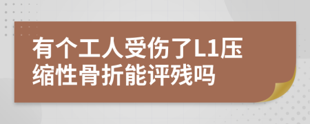 有个工人受伤了L1压缩性骨折能评残吗