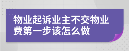 物业起诉业主不交物业费第一步该怎么做