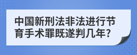 中国新刑法非法进行节育手术罪既遂判几年?