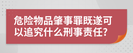 危险物品肇事罪既遂可以追究什么刑事责任?