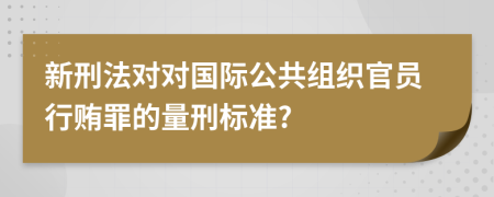 新刑法对对国际公共组织官员行贿罪的量刑标准?