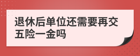 退休后单位还需要再交五险一金吗