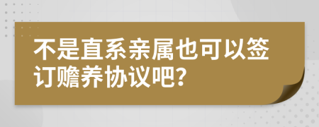 不是直系亲属也可以签订赡养协议吧？