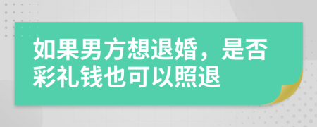 如果男方想退婚，是否彩礼钱也可以照退