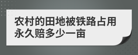 农村的田地被铁路占用永久赔多少一亩