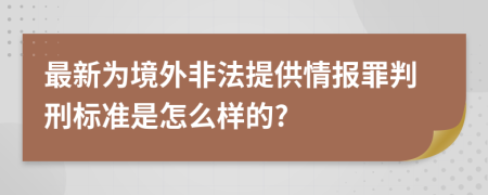 最新为境外非法提供情报罪判刑标准是怎么样的?