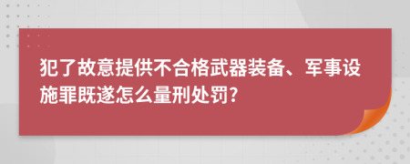 犯了故意提供不合格武器装备、军事设施罪既遂怎么量刑处罚?