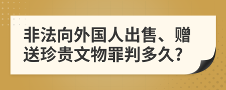 非法向外国人出售、赠送珍贵文物罪判多久?