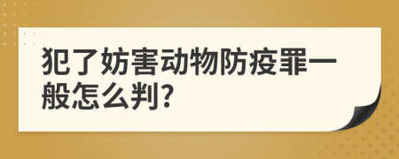 犯了妨害动物防疫罪一般怎么判?