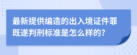 最新提供编造的出入境证件罪既遂判刑标准是怎么样的?