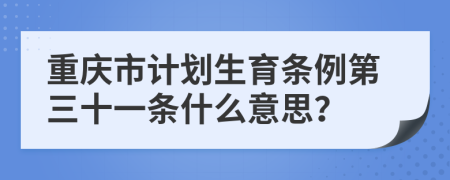 重庆市计划生育条例第三十一条什么意思？