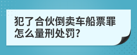 犯了合伙倒卖车船票罪怎么量刑处罚?
