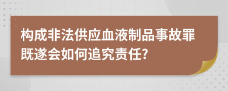 构成非法供应血液制品事故罪既遂会如何追究责任?