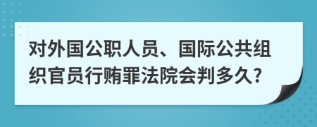 对外国公职人员、国际公共组织官员行贿罪法院会判多久?