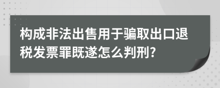 构成非法出售用于骗取出口退税发票罪既遂怎么判刑?